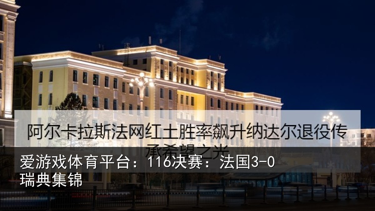 爱游戏体育平台:116决赛:法国3-0瑞典集锦