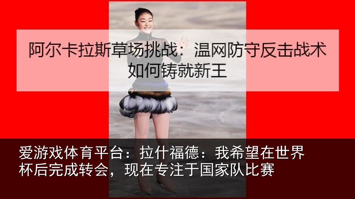 爱游戏体育平台：拉什相关情况杯后相关情况于国家队比赛