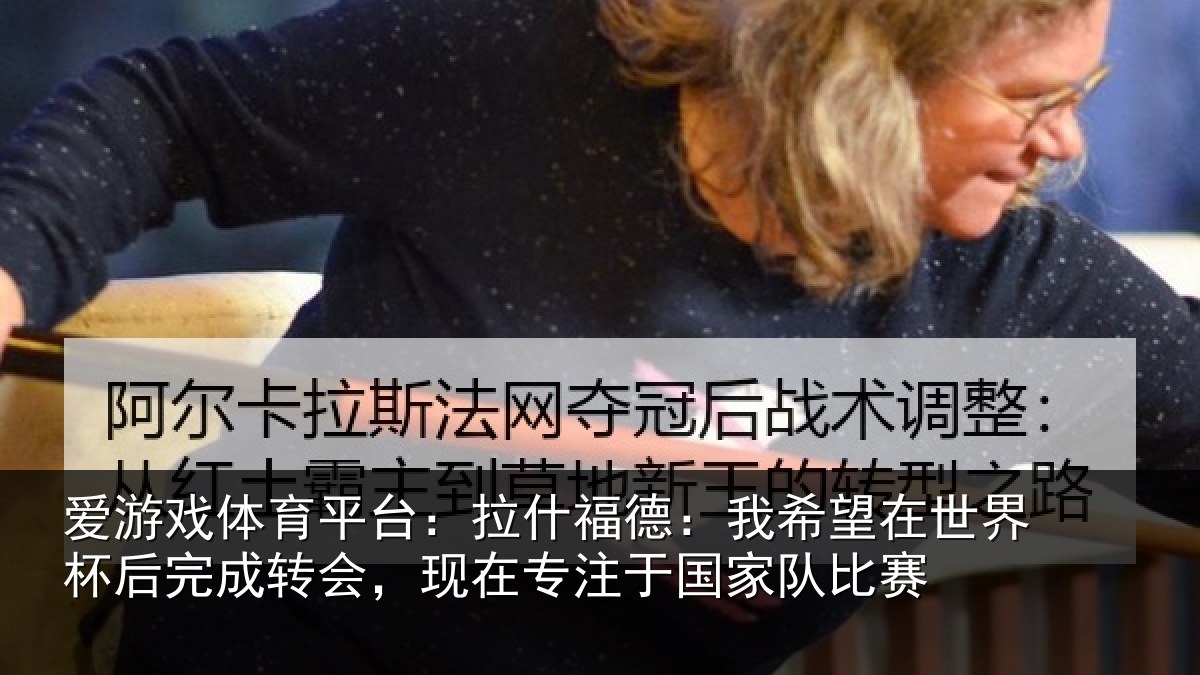 爱游戏体育平台:拉什福德:我希望在世界杯后完成转会,现在专注于国家队比赛