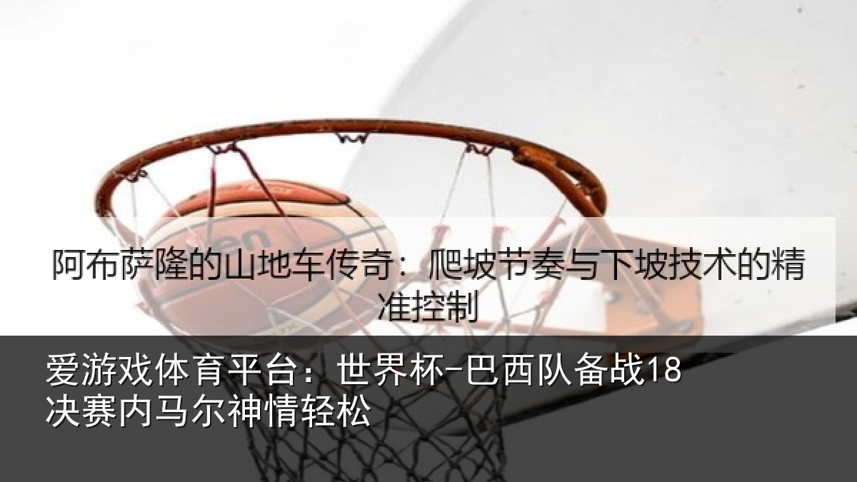 爱游戏体育平台:世界杯-巴西队备战18决赛内马尔神情轻松