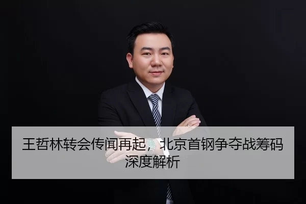 王哲林转会传闻再起，北京首钢争夺战筹码深度解析