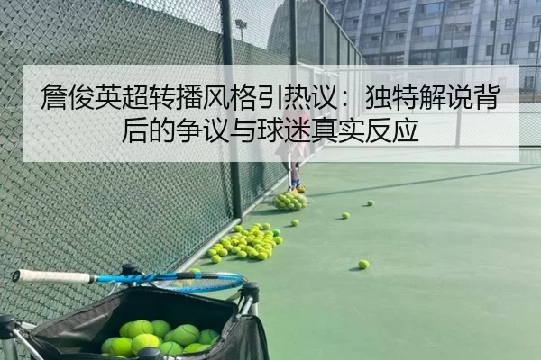 詹俊英超转播风格引热议：独特解说背后的争议与球迷真实反应