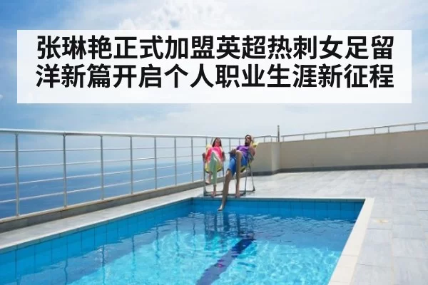 张琳艳正式加盟英超热刺女足留洋新篇开启个人职业生涯新征程