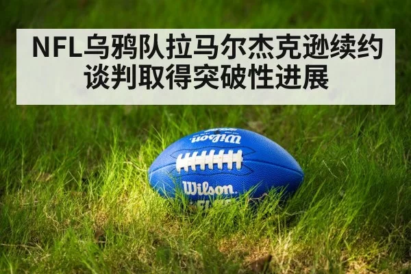NFL乌鸦队拉马尔杰克逊续约谈判取得突破性进展