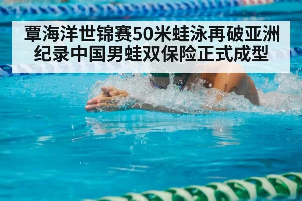 覃海洋世锦赛50米蛙泳再破亚洲纪录中国男蛙双保险正式成型