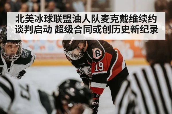 北美冰球联盟油人队麦克戴维续约谈判启动 超级合同或创历史新纪录