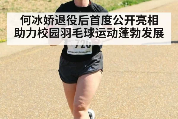 何冰娇退役后首度公开亮相 助力校园羽毛球运动蓬勃发展