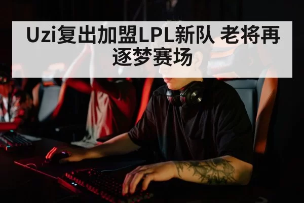 Uzi复出加盟LPL新队 老将再逐梦赛场