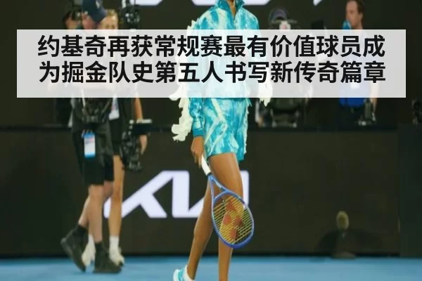 约基奇再获常规赛最有价值球员成为掘金队史第五人书写新传奇篇章