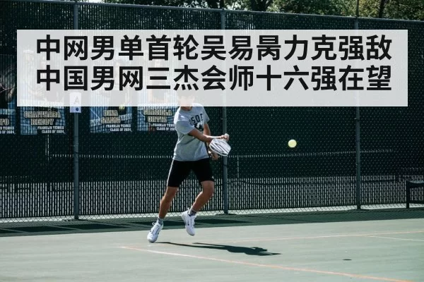 中网男单首轮吴易昺力克强敌 中国男网三杰会师十六强在望