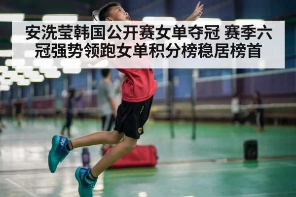 安洗莹韩国公开赛女单夺冠 赛季六冠强势领跑女单积分榜稳居榜首